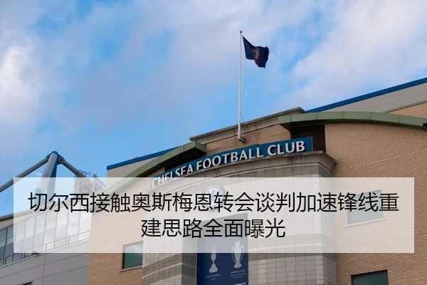 切尔西接触奥斯梅恩转会谈判加速锋线重建思路全面曝光