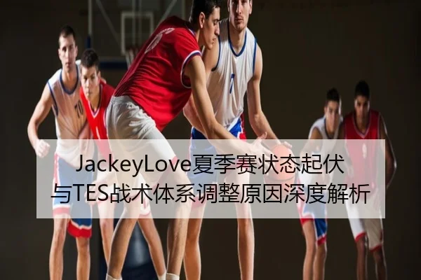 JackeyLove夏季赛状态起伏与TES战术体系调整原因深度解析